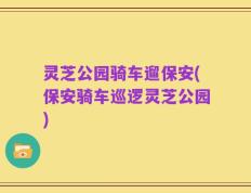灵芝公园骑车遛保安(保安骑车巡逻灵芝公园)