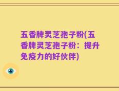 五香牌灵芝孢子粉(五香牌灵芝孢子粉：提升免疫力的好伙伴)