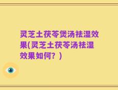 灵芝土茯苓煲汤祛湿效果(灵芝土茯苓汤祛湿效果如何？)