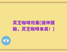 灵芝咖啡效果(提神醒脑，灵芝咖啡来袭！)