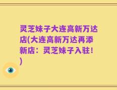 灵芝妹子大连高新万达店(大连高新万达再添新店：灵芝妹子入驻！)