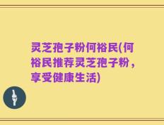 灵芝孢子粉何裕民(何裕民推荐灵芝孢子粉，享受健康生活)
