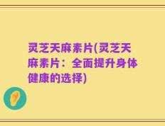 灵芝天麻素片(灵芝天麻素片：全面提升身体健康的选择)
