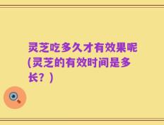 灵芝吃多久才有效果呢(灵芝的有效时间是多长？)