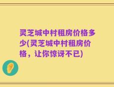 灵芝城中村租房价格多少(灵芝城中村租房价格，让你惊讶不已)