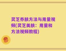 灵芝养肤方法与用量视频(灵芝美肤：用量和方法视频教程)