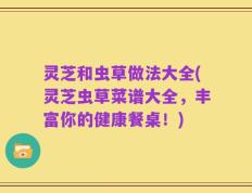 灵芝和虫草做法大全(灵芝虫草菜谱大全，丰富你的健康餐桌！)