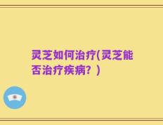 灵芝如何治疗(灵芝能否治疗疾病？)