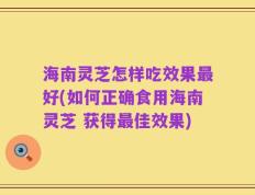 海南灵芝怎样吃效果最好(如何正确食用海南灵芝 获得最佳效果)