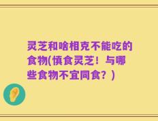 灵芝和啥相克不能吃的食物(慎食灵芝！与哪些食物不宜同食？)