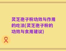 灵芝孢子粉功效与作用的吃法(灵芝孢子粉的功效与食用建议)