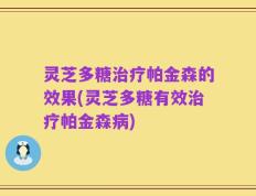 灵芝多糖治疗帕金森的效果(灵芝多糖有效治疗帕金森病)
