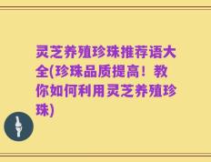 灵芝养殖珍珠推荐语大全(珍珠品质提高！教你如何利用灵芝养殖珍珠)