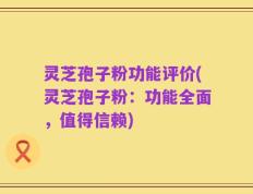 灵芝孢子粉功能评价(灵芝孢子粉：功能全面，值得信赖)