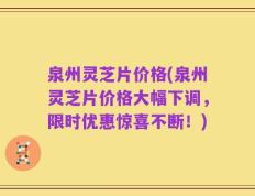 泉州灵芝片价格(泉州灵芝片价格大幅下调，限时优惠惊喜不断！)