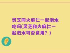 灵芝同火麻仁一起泡水吃吗(灵芝和火麻仁一起泡水可否食用？)