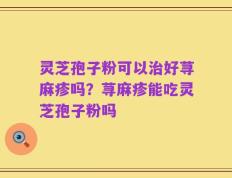 灵芝孢子粉可以治好荨麻疹吗？荨麻疹能吃灵芝孢子粉吗