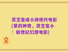 灵芝变成小孩现代电影(草药神奇，灵芝变小：新世纪幻想电影)