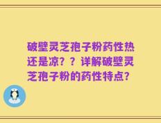 破壁灵芝孢子粉药性热还是凉？？详解破壁灵芝孢子粉的药性特点？