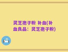 灵芝孢子粉 补血(补血良品：灵芝孢子粉)
