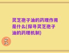 灵芝孢子油的药理作用是什么(探寻灵芝孢子油的药理机制)