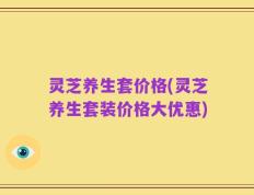 灵芝养生套价格(灵芝养生套装价格大优惠)