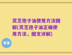 灵芝孢子油使用方法图解(灵芝孢子油正确使用方法，图文详解)