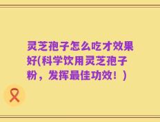 灵芝孢子怎么吃才效果好(科学饮用灵芝孢子粉，发挥最佳功效！)