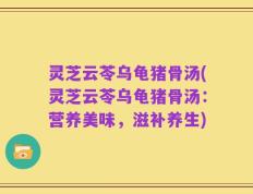 灵芝云苓乌龟猪骨汤(灵芝云苓乌龟猪骨汤：营养美味，滋补养生)