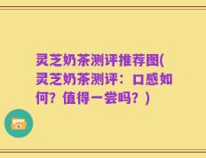 灵芝奶茶测评推荐图(灵芝奶茶测评：口感如何？值得一尝吗？)