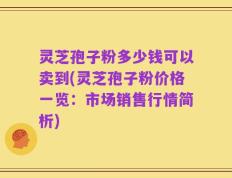 灵芝孢子粉多少钱可以卖到(灵芝孢子粉价格一览：市场销售行情简析)