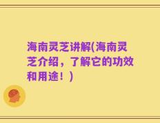 海南灵芝讲解(海南灵芝介绍，了解它的功效和用途！)