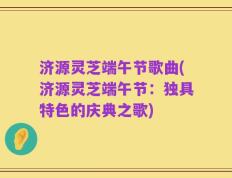 济源灵芝端午节歌曲(济源灵芝端午节：独具特色的庆典之歌)