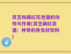 灵芝和藏红花泡酒的功效与作用(灵芝藏红花酒：神奇的养生好饮料)