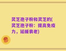 灵芝孢子粉和灵芝的(灵芝孢子粉：提高免疫力，延缓衰老)