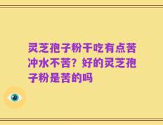 灵芝孢子粉干吃有点苦冲水不苦？好的灵芝孢子粉是苦的吗