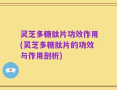 灵芝多糖肽片功效作用(灵芝多糖肽片的功效与作用剖析)