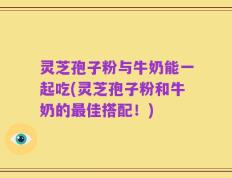 灵芝孢子粉与牛奶能一起吃(灵芝孢子粉和牛奶的最佳搭配！)