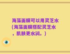 海藻面膜可以用灵芝水(海藻面膜搭配灵芝水，肌肤更水润。)