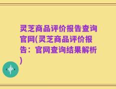 灵芝商品评价报告查询官网(灵芝商品评价报告：官网查询结果解析)