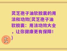 灵芝孢子油软胶囊的用法和功效(灵芝孢子油软胶囊：用法功效大全，让你健康更有保障！)