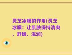 灵芝冰膜的作用(灵芝冰膜：让肌肤保持清爽、舒缓、滋润)
