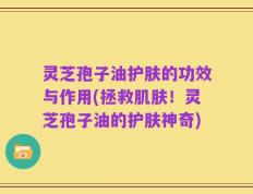 灵芝孢子油护肤的功效与作用(拯救肌肤！灵芝孢子油的护肤神奇)