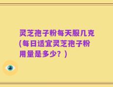 灵芝孢子粉每天服几克(每日适宜灵芝孢子粉用量是多少？)