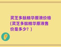 灵芝多肽精华原液价格(灵芝多肽精华原液售价是多少？)