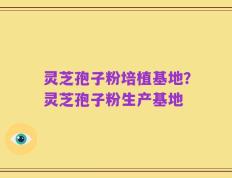 灵芝孢子粉培植基地？灵芝孢子粉生产基地