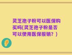 灵芝孢子粉可以医保购买吗(灵芝孢子粉是否可以使用医保报销？)