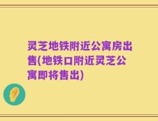 灵芝地铁附近公寓房出售(地铁口附近灵芝公寓即将售出)