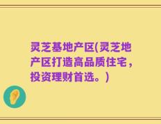 灵芝基地产区(灵芝地产区打造高品质住宅，投资理财首选。)