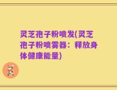 灵芝孢子粉喷发(灵芝孢子粉喷雾器：释放身体健康能量)